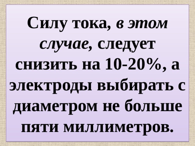 Силу тока , в этом случае, следует снизить на 10-20%, а электроды выбирать с диаметром не больше пяти миллиметров. 