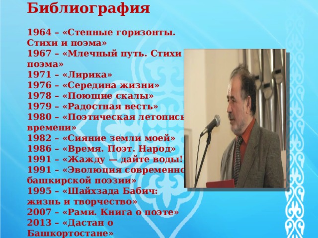   Библиография   1964 – «Степные горизонты. Стихи и поэма»  1967 – «Млечный путь. Стихи и поэма»  1971 – «Лирика»  1976 – «Середина жизни»  1978 – «Поющие скалы»  1979 – «Радостная весть»  1980 – «Поэтическая летопись времени»  1982 – «Сияние земли моей»  1986 – «Время. Поэт. Народ»  1991 – «Жажду — дайте воды!»  1991 – «Эволюция современной башкирской поэзии»  1995 – «Шайхзада Бабич: жизнь и творчество»  2007 – «Рами. Книга о поэте»  2013 – «Дастан о Башкортостане»   