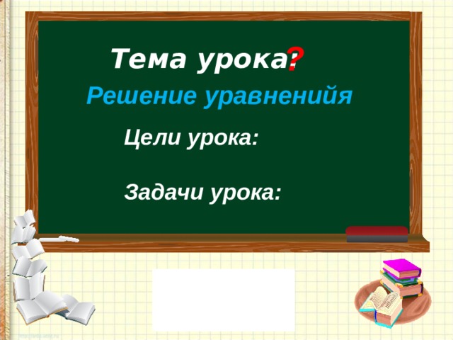 ? Тема урока:    Решение уравненийя Цели урока:  Задачи урока: 