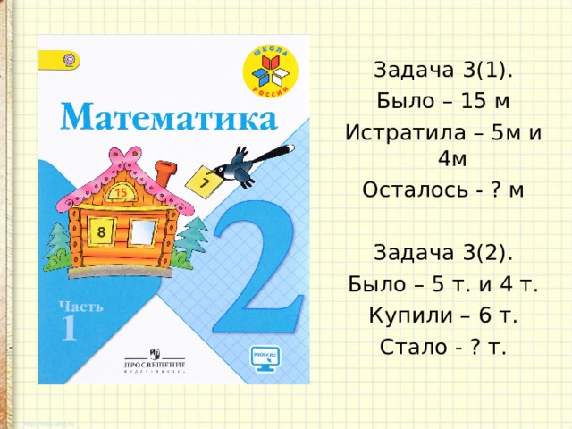 Задача 3(1). Было – 15 м Истратила – 5м и 4м Осталось - ? м Задача 3(2). Было – 5 т. и 4 т. Купили – 6 т. Стало - ? т. 