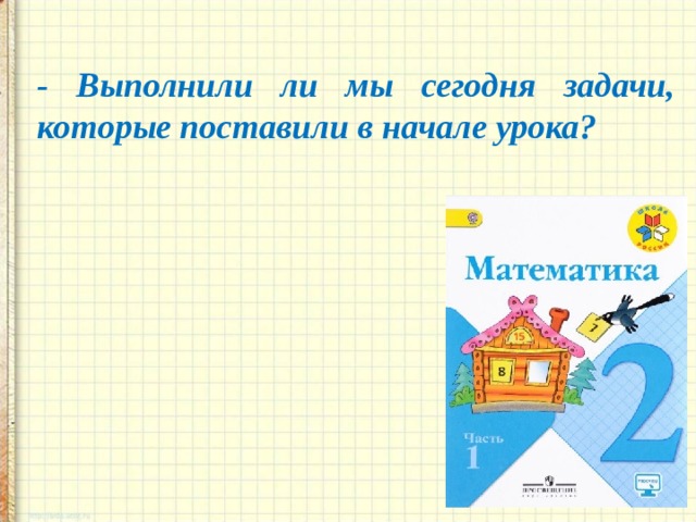 - Выполнили ли мы сегодня задачи, которые поставили в начале урока? 