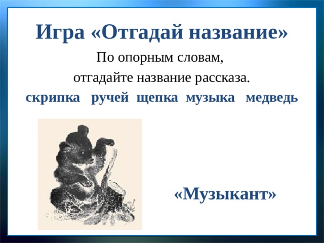 Игра «Отгадай название» По опорным словам, отгадайте название рассказа. скрипка ручей щепка музыка медведь «Музыкант» 
