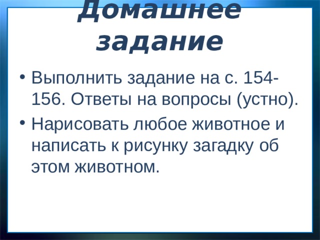 Домашнее задание   Выполнить задание на с. 154-156. Ответы на вопросы (устно). Нарисовать любое животное и написать к рисунку загадку об этом животном. 