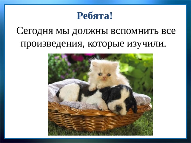 Ребята!  Сегодня мы должны вспомнить все произведения, которые изучили.   