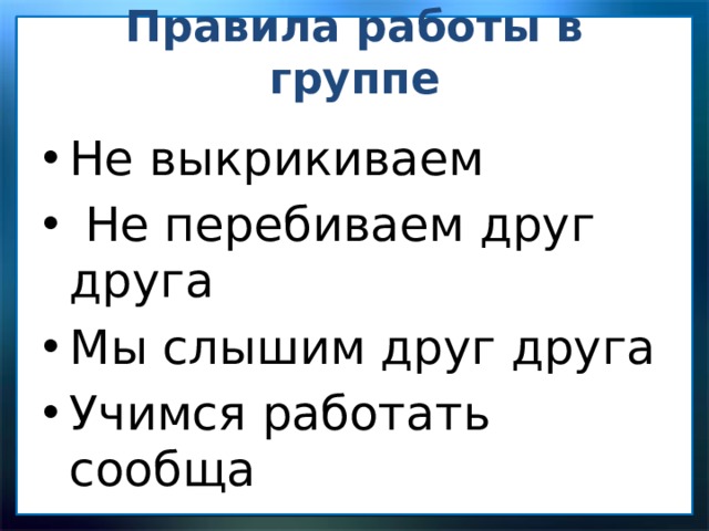Правила работы в группе   Не выкрикиваем  Не перебиваем друг друга Мы слышим друг друга Учимся работать сообща 