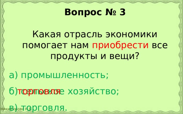 Вопрос № 3  Какая отрасль экономики помогает нам приобрести все продукты и вещи? а) промышленность;  б) сельское хозяйство;  в) торговля.  торговля 