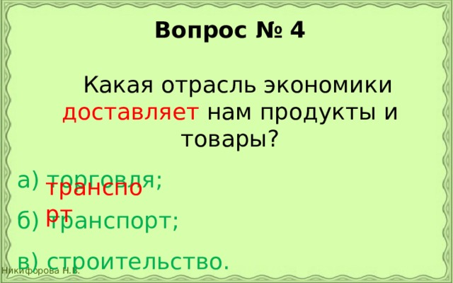 Вопрос № 4   Какая отрасль экономики доставляет нам продукты и товары? а) торговля;  б) транспорт;  в) строительство. транспорт 