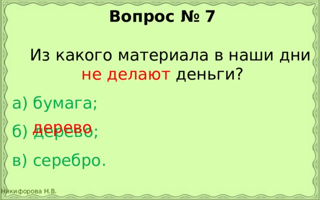 Вопрос № 7   Из какого материала в наши дни не делают деньги? а) бумага;  б) дерево;  в) серебро. дерево 