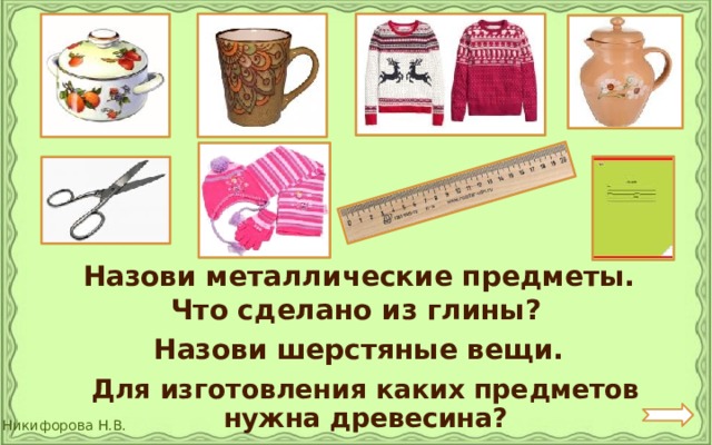 Назови металлические предметы. Что сделано из глины? Назови шерстяные вещи.  Для изготовления каких предметов нужна древесина? 