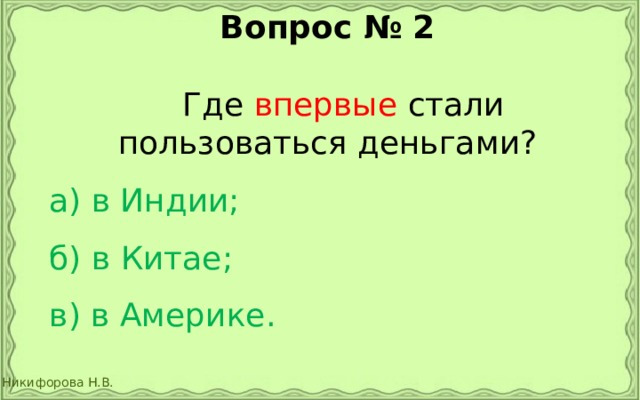 Вопрос № 2   Где впервые стали пользоваться деньгами?   а) в Индии;   б) в Китае;   в) в Америке. 