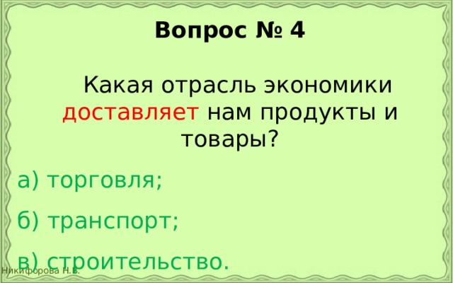 Вопрос № 4   Какая отрасль экономики доставляет нам продукты и товары? а) торговля;  б) транспорт;  в) строительство. 
