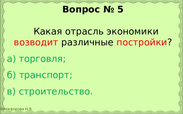 Вопрос № 5   Какая отрасль экономики возводит различные постройки ? а) торговля;  б) транспорт;  в) строительство. 