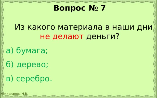Вопрос № 7   Из какого материала в наши дни не делают деньги? а) бумага;  б) дерево;  в) серебро. 