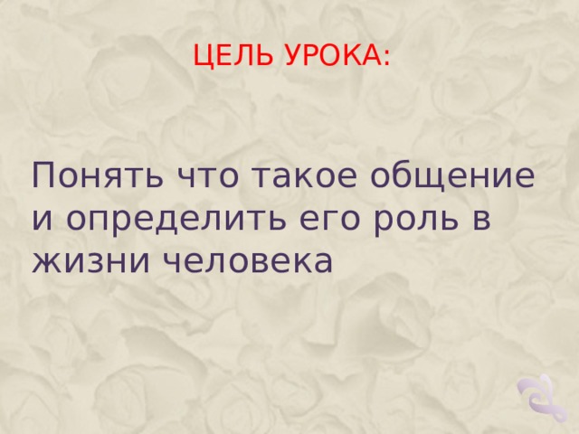 ЦЕЛЬ УРОКА: Понять что такое общение и определить его роль в жизни человека 
