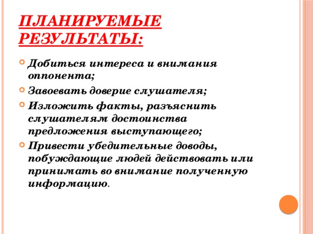 Планируемые результаты: Добиться интереса и внимания оппонента; Завоевать доверие слушателя; Изложить факты, разъяснить слушателям достоинства предложения выступающего; Привести убедительные доводы, побуждающие людей действовать или принимать во внимание полученную информацию . 