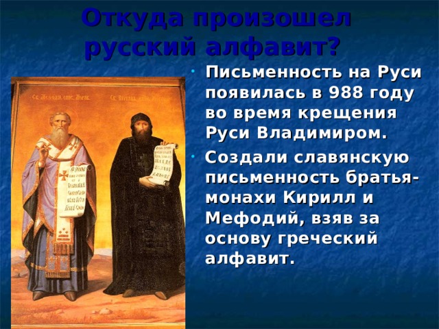 Откуда произошел русский алфавит?  Письменность на Руси появилась в 988 году во время крещения Руси Владимиром. Создали славянскую письменность братья-монахи Кирилл и Мефодий, взяв за основу греческий алфавит. 