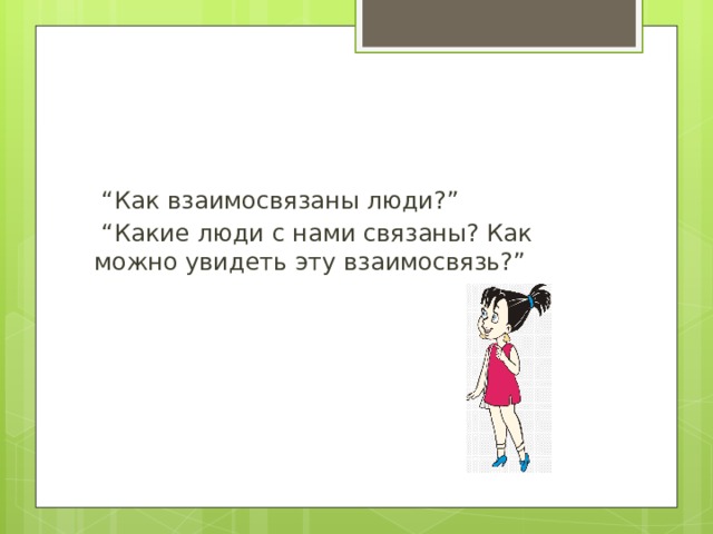  “ Как взаимосвязаны люди?”  “ Какие люди с нами связаны? Как можно увидеть эту взаимосвязь?” 