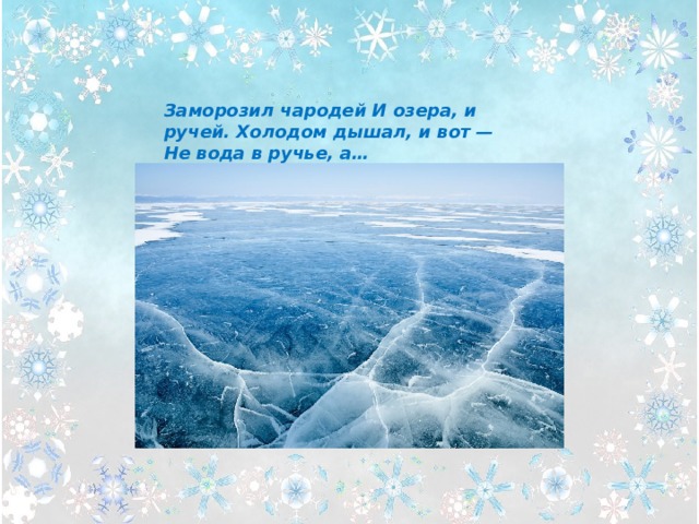 Заморозил чародей И озера, и ручей. Холодом дышал, и вот — Не вода в ручье, а… 