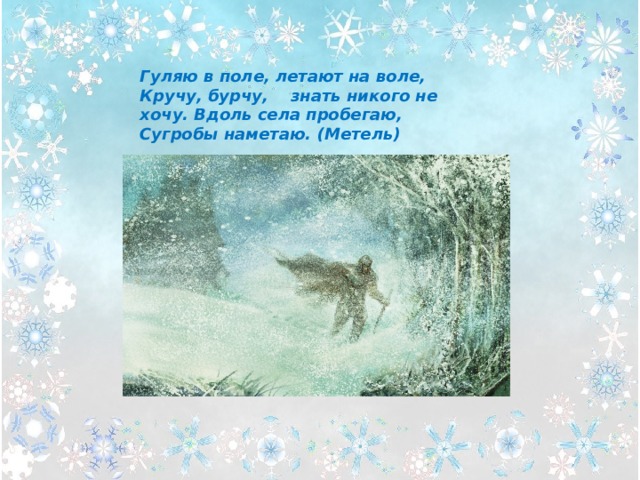 Гуляю в поле, летают на воле, Кручу, бурчу, знать никого не хочу. Вдоль села пробегаю, Сугробы наметаю. (Метель)    