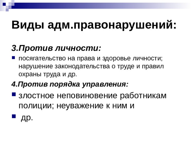 Виды адм.правонарушений: 3.Против личности: посягательство на права и здоровье личности; нарушение законодательства о труде и правил охраны труда и др. 4.Против порядка управления: злостное неповиновение работникам полиции; неуважение к ним и  др. 
