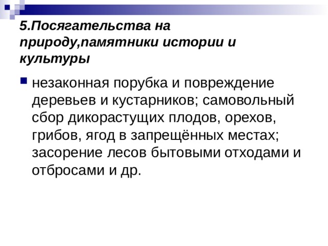 5.Посягательства на природу,памятники истории и культуры незаконная порубка и повреждение деревьев и кустарников; самовольный сбор дикорастущих плодов, орехов, грибов, ягод в запрещённых местах; засорение лесов бытовыми отходами и отбросами и др. 