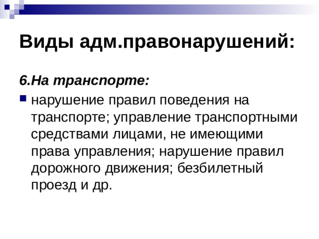 Виды адм.правонарушений: 6.На транспорте: нарушение правил поведения на транспорте; управление транспортными средствами лицами, не имеющими права управления; нарушение правил дорожного движения; безбилетный проезд и др. 