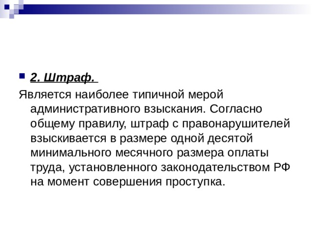 2. Штраф. Является наиболее типичной мерой административного взыскания. Согласно общему правилу, штраф с правонарушителей взыскивается в размере одной десятой минимального месячного размера оплаты труда, установленного законодательством РФ на момент совершения проступка. 