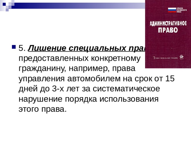 5. Лишение специальных прав , предоставленных конкретному гражданину, например, права управления автомобилем на срок от 15 дней до 3-х лет за систематическое нарушение порядка использования этого права. 