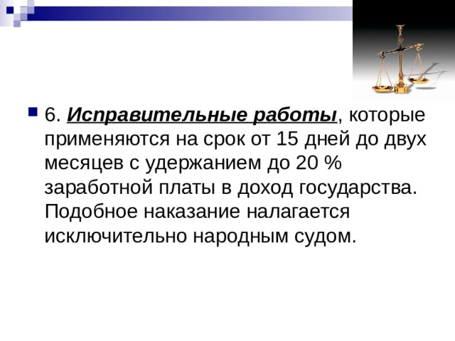 6. Исправительные работы , которые применяются на срок от 15 дней до двух месяцев с удержанием до 20 % заработной платы в доход государства. Подобное наказание налагается исключительно народным судом. 