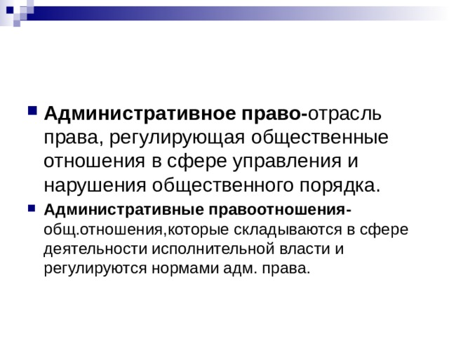 Административное право- отрасль  права, регулирующая общественные отношения в сфере управления и нарушения общественного порядка. Административные правоотношения- общ.отношения,которые складываются в сфере деятельности исполнительной власти и регулируются нормами адм. права. 