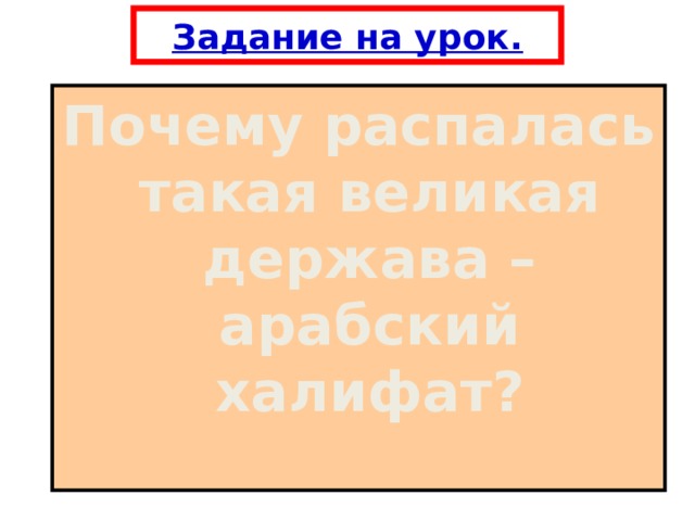 Задание на урок. Почему распалась такая великая держава – арабский халифат? 