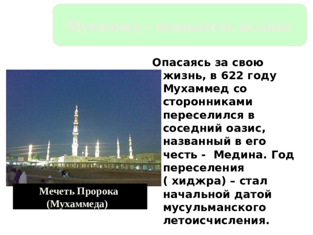 Мухаммед – основатель ислама. Опасаясь за свою жизнь, в 622 году Мухаммед со сторонниками переселился в соседний оазис, названный в его честь - Медина. Год переселения ( хиджра) – стал начальной датой мусульманского летоисчисления. Мечеть Пророка (Мухаммеда) )  
