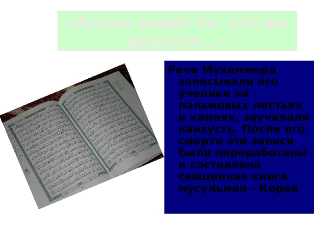 «Аллах видит то, что вы делаете…» Речи Мухаммеда записывали его ученики на пальмовых листьях и камнях, заучивали наизусть. После его смерти эти записи были переработаны и составлена священная книга мусульман - Коран  