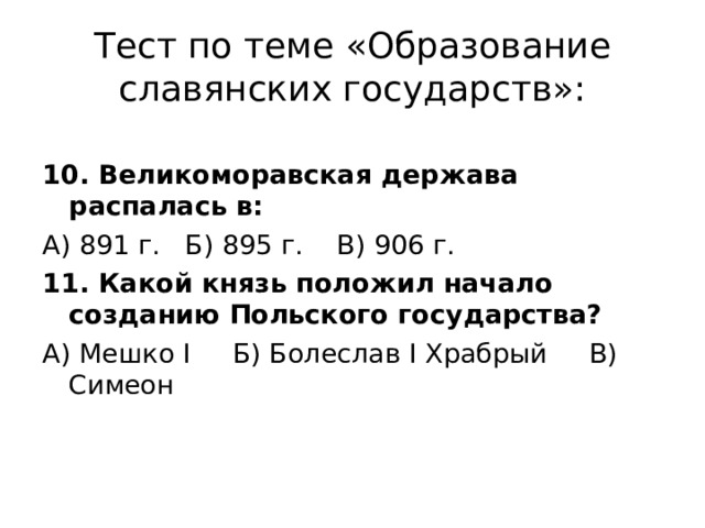 Тест по теме «Образование славянских государств»: 10. Великоморавская держава распалась в: А) 891 г. Б) 895 г. В) 906 г. 11. Какой князь положил начало созданию Польского государства? А) Мешко I Б) Болеслав I Храбрый В) Симеон 