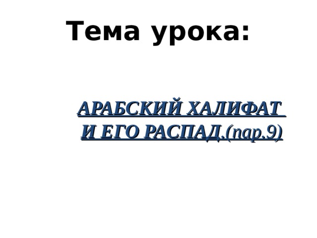 Тема урока: АРАБСКИЙ ХАЛИФАТ И ЕГО РАСПАД .(пар.9) 