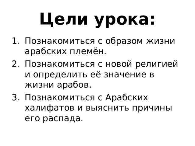 Цели урока: Познакомиться с образом жизни арабских племён. Познакомиться с новой религией и определить её значение в жизни арабов. Познакомиться с Арабских халифатов и выяснить причины его распада. 