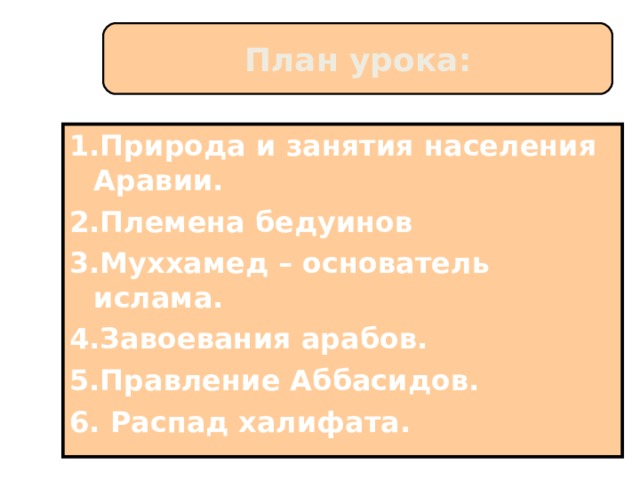 План урока: 1.Природа и занятия населения Аравии. 2.Племена бедуинов 3.Муххамед – основатель  ислама. 4.Завоевания арабов. 5.Правление Аббасидов. 6. Распад халифата. 