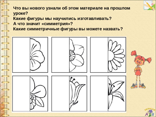 Что вы нового узнали об этом материале на прошлом уроке? Какие фигуры мы научились изготавливать? А что значит «симметрия»? Какие симметричные фигуры вы можете назвать? 