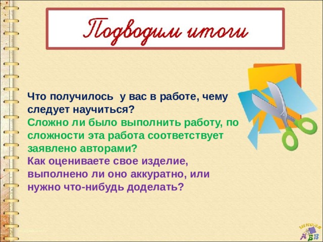 Что получилось у вас в работе, чему следует научиться? Сложно ли было выполнить работу, по сложности эта работа соответствует заявлено авторами? Как оцениваете свое изделие, выполнено ли оно аккуратно, или нужно что-нибудь доделать? 