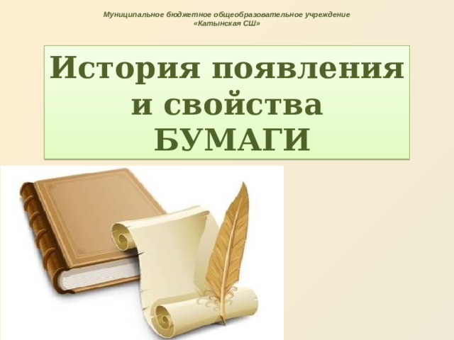 Муниципальное бюджетное общеобразовательное учреждение «Катынская СШ»  История появления и свойства  БУМАГИ 