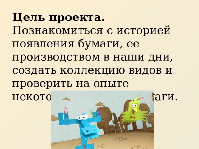 Цель проекта. Познакомиться с историей появления бумаги, ее производством в наши дни, создать коллекцию видов и проверить на опыте некоторые свойства бумаги. 