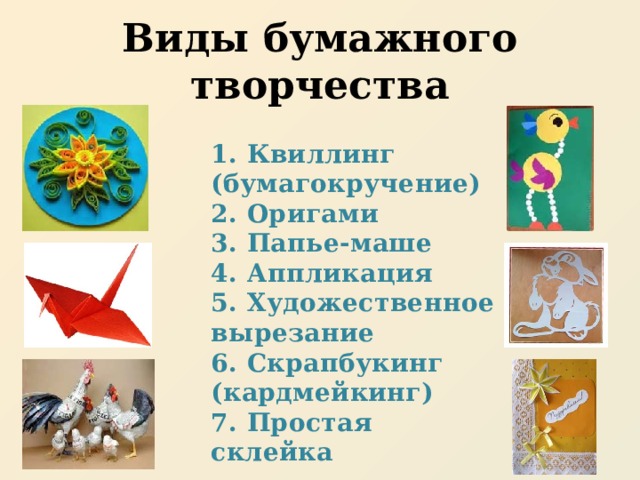 Виды бумажного творчества 1. Квиллинг (бумагокручение)   2. Оригами  3. Папье-маше  4. Аппликация   5. Художественное вырезание  6. Скрапбукинг (кардмейкинг)  7. Простая склейка  