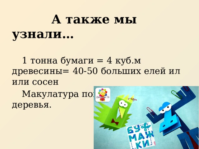 А также мы узнали…  1 тонна бумаги = 4 куб.м древесины= 40-50 больших елей ил или сосен  Макулатура поможет сберечь деревья. 