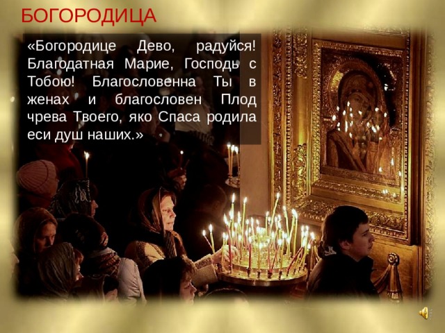 БОГОРОДИЦА «Богородице Дево, радуйся! Благодатная Марие, Господь с Тобою! Благословенна Ты в женах и благословен Плод чрева Твоего, яко Спаса родила еси душ наших.» 