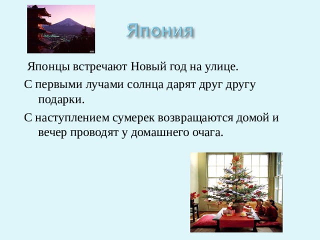  Японцы встречают Новый год на улице. С первыми лучами солнца дарят друг другу подарки. С наступлением сумерек возвращаются домой и вечер проводят у домашнего очага. 