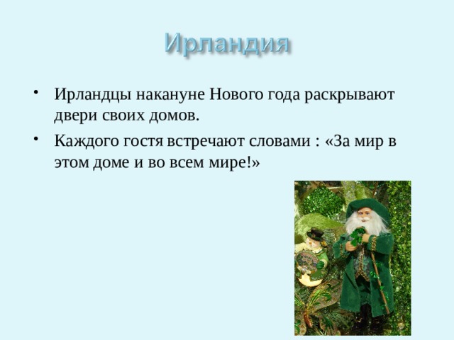 Ирландцы накануне Нового года раскрывают двери своих домов. Каждого гостя встречают словами : «За мир в этом доме и во всем мире!» 