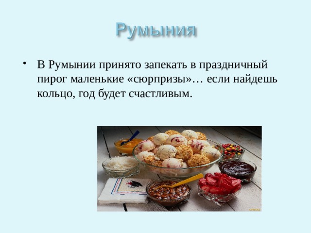 В Румынии принято запекать в праздничный пирог маленькие «сюрпризы»… если найдешь кольцо, год будет счастливым. 