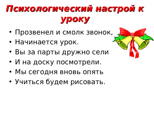 Психологический настрой к уроку Прозвенел и смолк звонок, Начинается урок. Вы за парты дружно сели И на доску посмотрели. Мы сегодня вновь опять Учиться будем рисовать. 