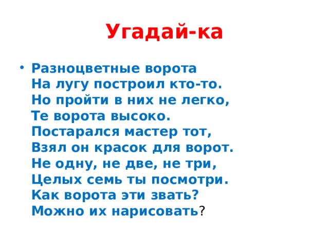 Угадай-ка Разноцветные ворота  На лугу построил кто-то.  Но пройти в них не легко,  Те ворота высоко.  Постарался мастер тот,  Взял он красок для ворот.  Не одну, не две, не три,  Целых семь ты посмотри.  Как ворота эти звать?  Можно их нарисовать ? 