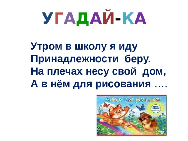 У Г А Д А Й - К А Утром в школу я иду Принадлежности беру. На плечах несу свой дом, А в нём для рисования …. 
